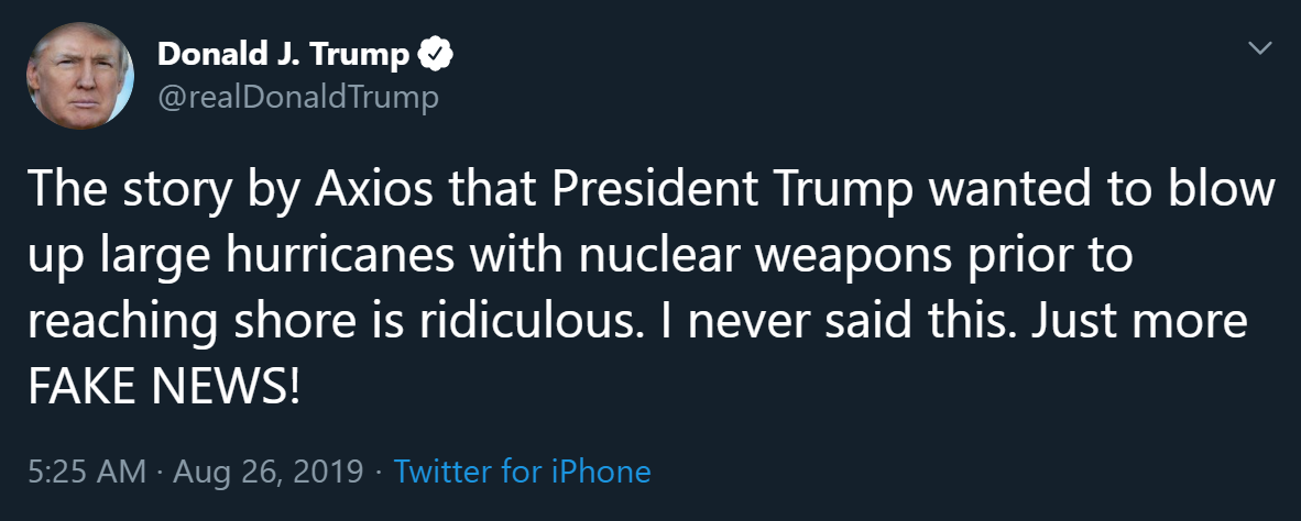 The story by Axios that President Trump wanted to blow up large hurricanes with nuclear weapons prior to reaching shore is ridiculous. I never said this. Just more FAKE NEWS!